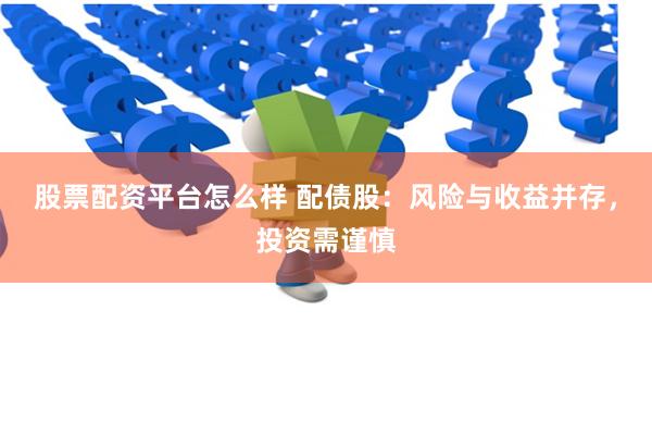 股票配资平台怎么样 配债股：风险与收益并存，投资需谨慎
