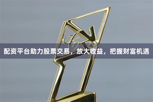 配资平台助力股票交易，放大收益，把握财富机遇