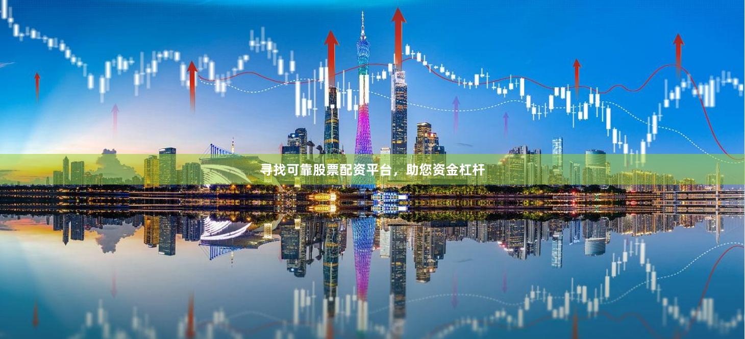 寻找可靠股票配资平台，助您资金杠杆