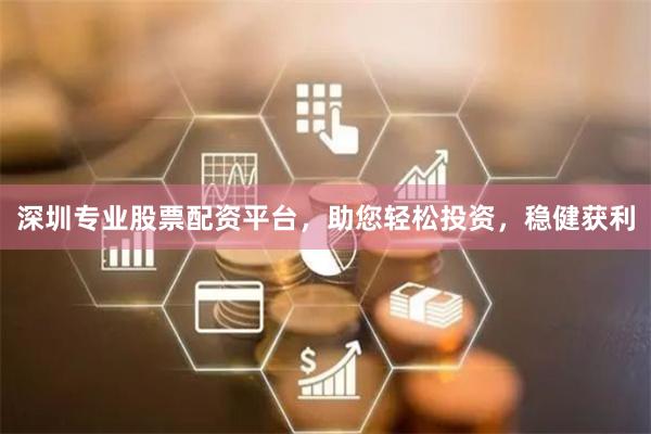 深圳专业股票配资平台，助您轻松投资，稳健获利