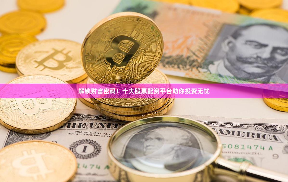 解锁财富密码！十大股票配资平台助你投资无忧
