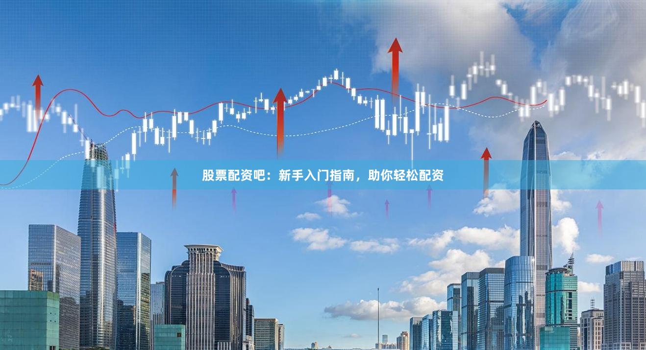 股票配资吧：新手入门指南，助你轻松配资