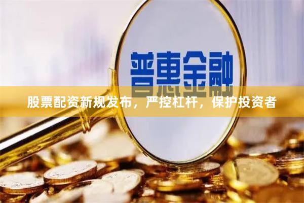 股票配资新规发布，严控杠杆，保护投资者